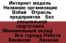 Интернет-модель › Название организации ­ Вэбай › Отрасль предприятия ­ Без специальной подготовки › Минимальный оклад ­ 150 000 - Все города Работа » Вакансии   . Хакасия респ.